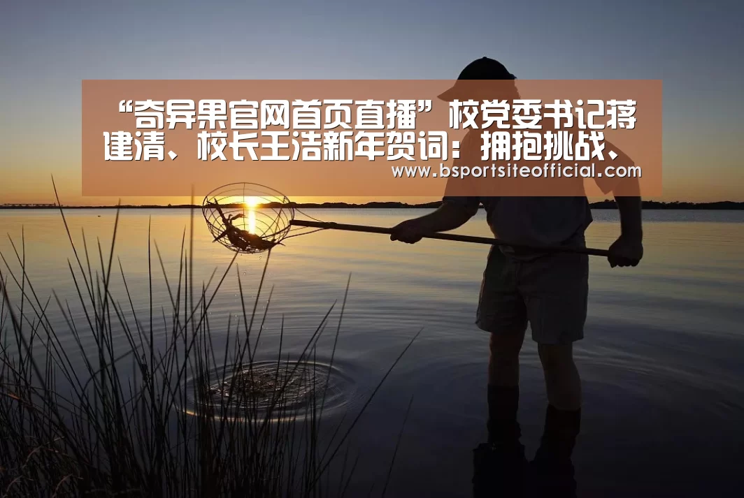 “奇异果官网首页直播”校党委书记蒋建清、校长王浩新年贺词:拥抱挑战、不负时代(图1) 奇异果官网首页